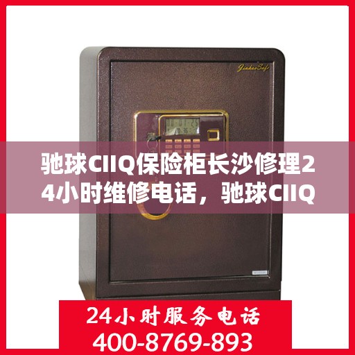 驰球CIIQ保险柜长沙修理24小时维修电话，驰球CIIQ保险柜长沙紧急维修服务热线全天候响应
