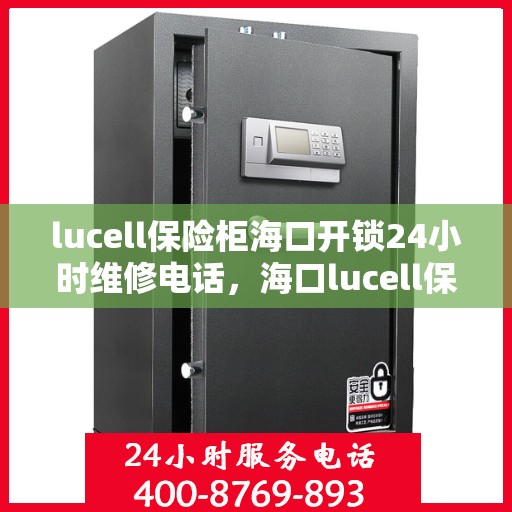 lucell保险柜海口开锁24小时维修电话，海口lucell保险柜开锁维修服务热线全天候响应