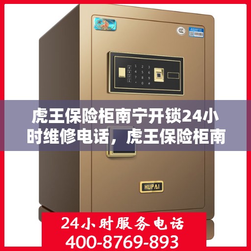 虎王保险柜南宁开锁24小时维修电话，虎王保险柜南宁开锁服务，全天候维修电话，安全有保障