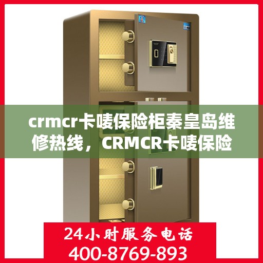 crmcr卡唛保险柜秦皇岛维修热线，CRMCR卡唛保险柜秦皇岛专业维修服务热线