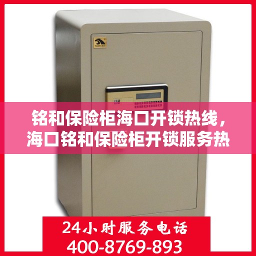 铭和保险柜海口开锁热线，海口铭和保险柜开锁服务热线