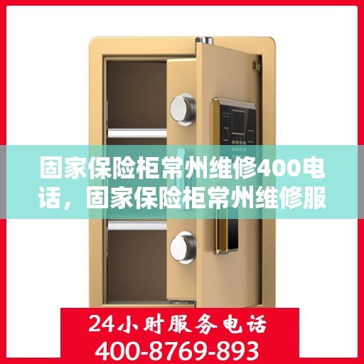 固家保险柜常州维修400电话，固家保险柜常州维修服务热线400专业售后电话解答