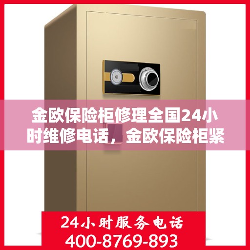 金欧保险柜修理全国24小时维修电话，金欧保险柜紧急维修服务，全天候热线电话随时响应