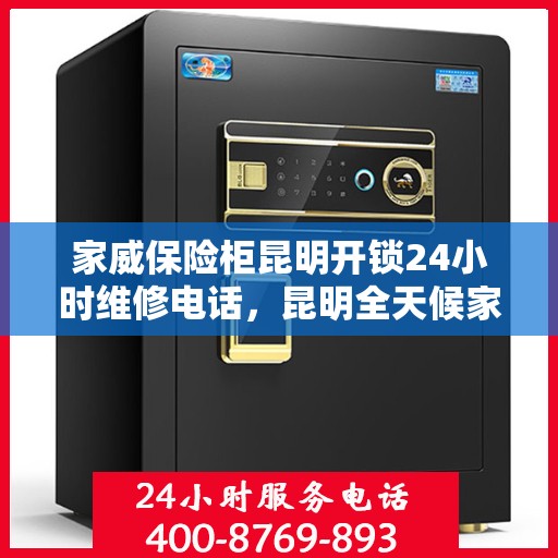 家威保险柜昆明开锁24小时维修电话，昆明全天候家威保险柜开锁维修服务热线