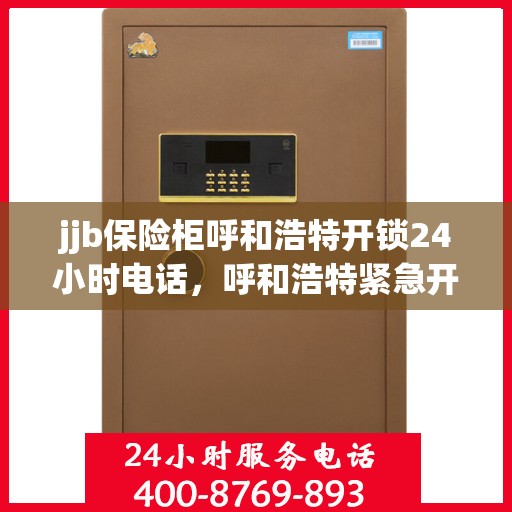 jjb保险柜呼和浩特开锁24小时电话，呼和浩特紧急开锁服务，全天候保险柜开锁热线