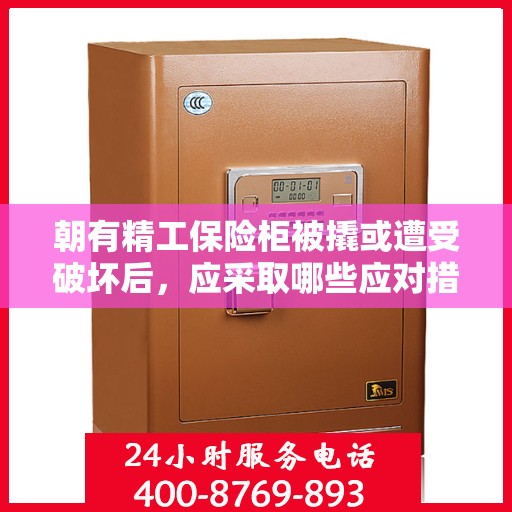 朝有精工保险柜被撬或遭受破坏后，应采取哪些应对措施？，朝有精工保险柜遭破坏后的应急应对措施详解