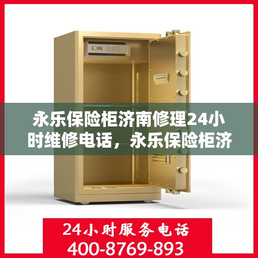 永乐保险柜济南修理24小时维修电话，永乐保险柜济南紧急修理服务，全天候专业维修电话公布