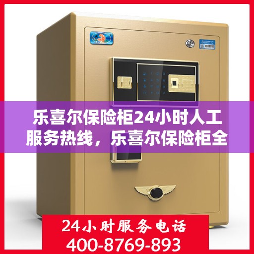乐喜尔保险柜24小时人工服务热线，乐喜尔保险柜全天候人工服务热线，专业解答您的疑问