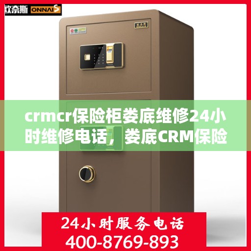 crmcr保险柜娄底维修24小时维修电话，娄底CRM保险柜紧急维修服务，全天候电话支持，专业保障您的安全锁具无忧