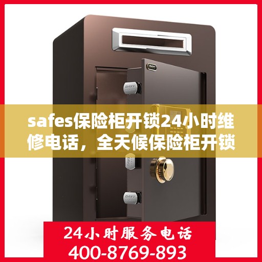 safes保险柜开锁24小时维修电话，全天候保险柜开锁维修服务，专业团队保障，安全无忧