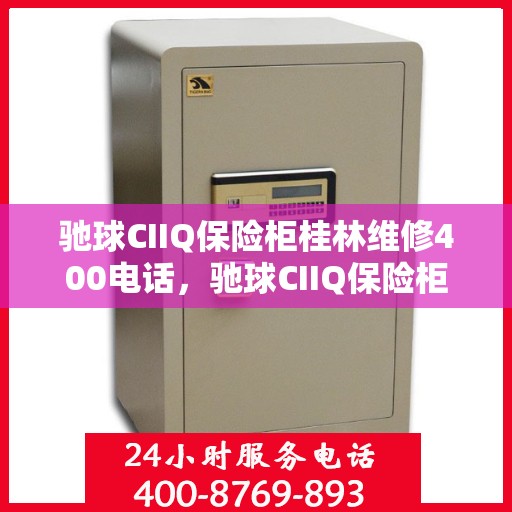 驰球CIIQ保险柜桂林维修400电话，驰球CIIQ保险柜桂林维修服务热线400电话详解