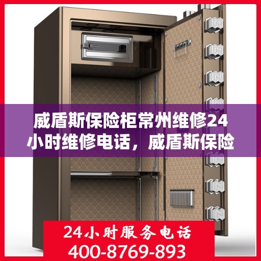 威盾斯保险柜常州维修24小时维修电话，威盾斯保险柜常州紧急维修热线全天候服务