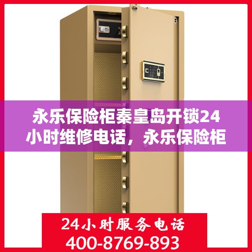 永乐保险柜秦皇岛开锁24小时维修电话，永乐保险柜秦皇岛全天候开锁维修服务热线