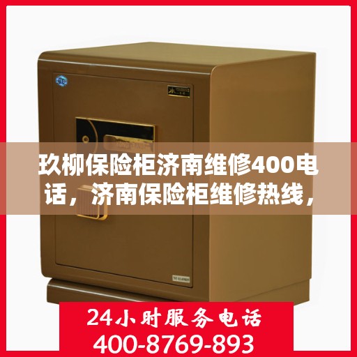 玖柳保险柜济南维修400电话，济南保险柜维修热线，玖柳保险柜专业维修服务及联系方式分享