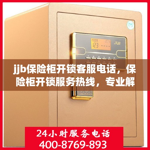 jjb保险柜开锁客服电话，保险柜开锁服务热线，专业解锁保险柜，全天候客服支持