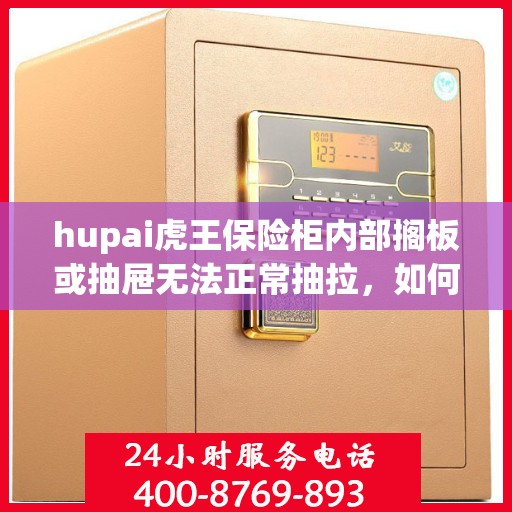 hupai虎王保险柜内部搁板或抽屉无法正常抽拉，如何处理？，虎王保险柜内部抽屉抽拉故障解决方案探讨