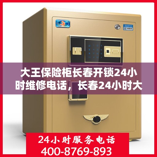 大王保险柜长春开锁24小时维修电话，长春24小时大王保险柜开锁维修服务热线