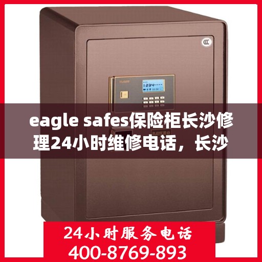 eagle safes保险柜长沙修理24小时维修电话，长沙Eagle Safes保险柜全天候专业维修服务热线