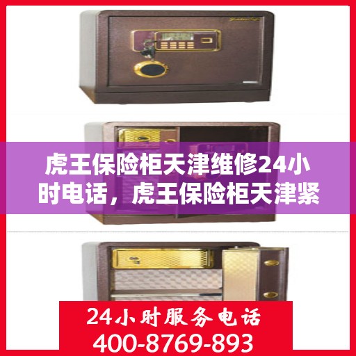 虎王保险柜天津维修24小时电话，虎王保险柜天津紧急维修热线全天候服务
