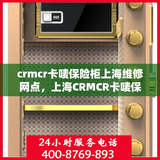 crmcr卡唛保险柜上海维修网点，上海CRMCR卡唛保险柜专业维修网点