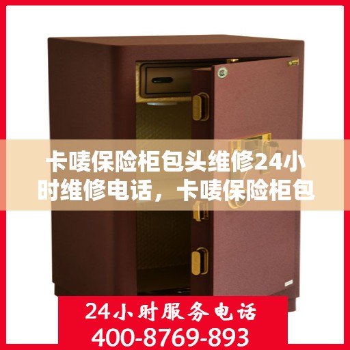 卡唛保险柜包头维修24小时维修电话，卡唛保险柜包头紧急维修服务热线全天候响应
