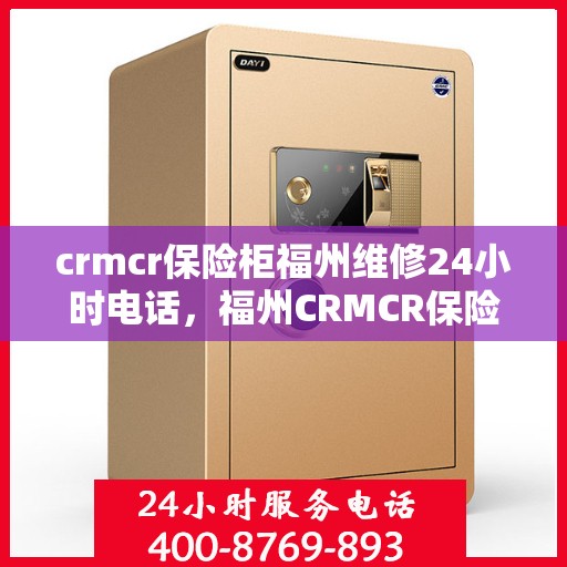 crmcr保险柜福州维修24小时电话，福州CRMCR保险柜维修服务热线，全天候专业维修团队保障您的安全锁事无忧
