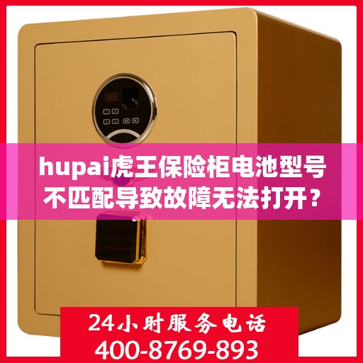 hupai虎王保险柜电池型号不匹配导致故障无法打开？，虎王保险柜电池型号不匹配引发故障，如何巧妙解决？