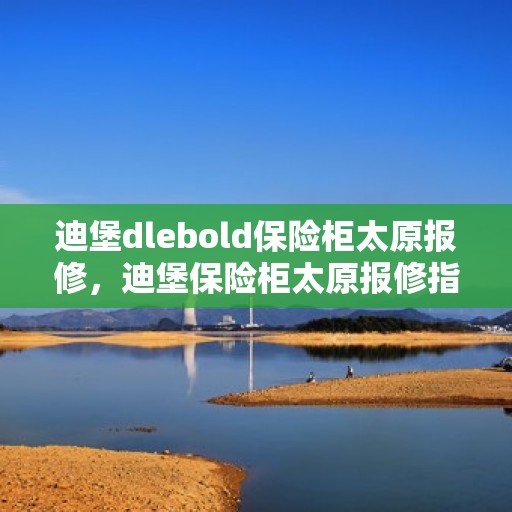 迪堡dlebold保险柜太原报修，迪堡保险柜太原报修指南，专业维修服务为您保驾护航