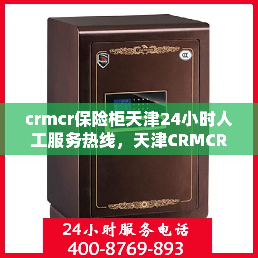 crmcr保险柜天津24小时人工服务热线，天津CRMCR保险柜全天候人工服务热线，专业解锁应急求助通道