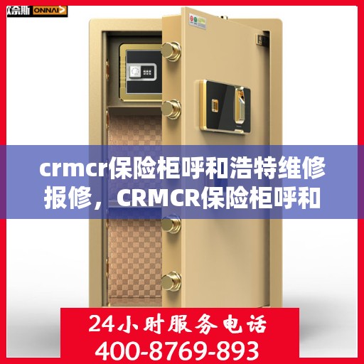 crmcr保险柜呼和浩特维修报修，CRMCR保险柜呼和浩特专业维修报修服务